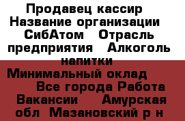 Продавец-кассир › Название организации ­ СибАтом › Отрасль предприятия ­ Алкоголь, напитки › Минимальный оклад ­ 14 500 - Все города Работа » Вакансии   . Амурская обл.,Мазановский р-н